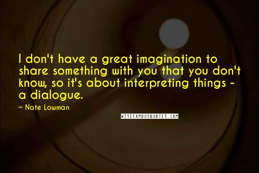 Nate Lowman Quotes: I don't have a great imagination to share something with you that you don't know, so it's about interpreting things - a dialogue.