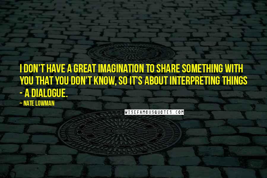 Nate Lowman Quotes: I don't have a great imagination to share something with you that you don't know, so it's about interpreting things - a dialogue.