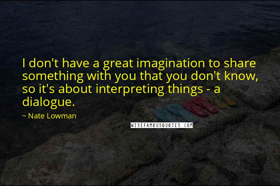 Nate Lowman Quotes: I don't have a great imagination to share something with you that you don't know, so it's about interpreting things - a dialogue.