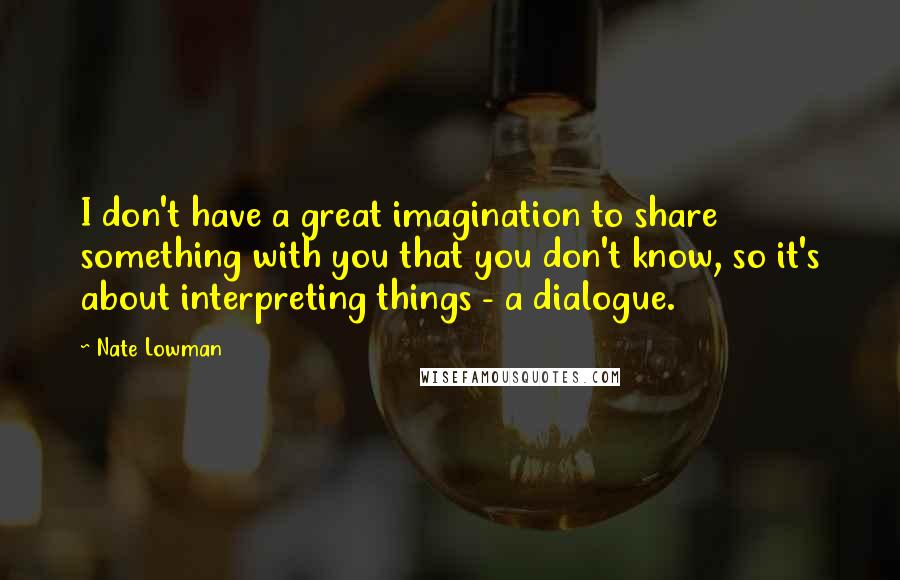 Nate Lowman Quotes: I don't have a great imagination to share something with you that you don't know, so it's about interpreting things - a dialogue.