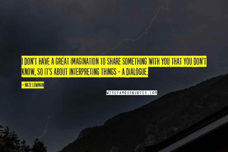 Nate Lowman Quotes: I don't have a great imagination to share something with you that you don't know, so it's about interpreting things - a dialogue.