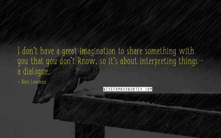 Nate Lowman Quotes: I don't have a great imagination to share something with you that you don't know, so it's about interpreting things - a dialogue.