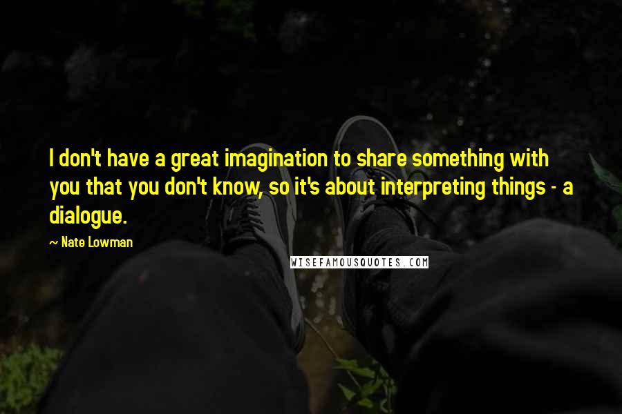 Nate Lowman Quotes: I don't have a great imagination to share something with you that you don't know, so it's about interpreting things - a dialogue.