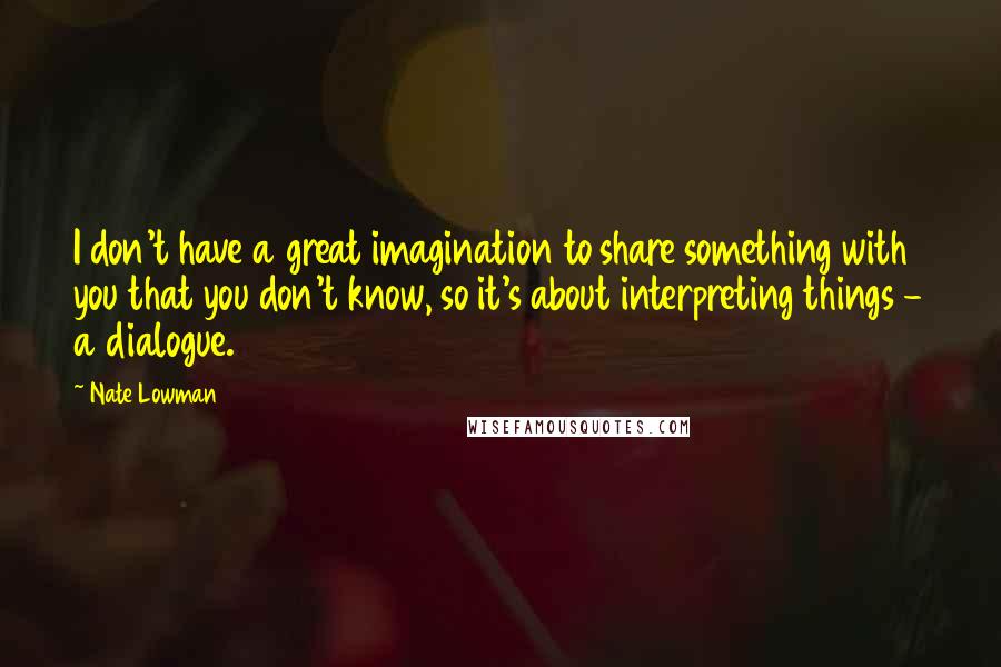 Nate Lowman Quotes: I don't have a great imagination to share something with you that you don't know, so it's about interpreting things - a dialogue.