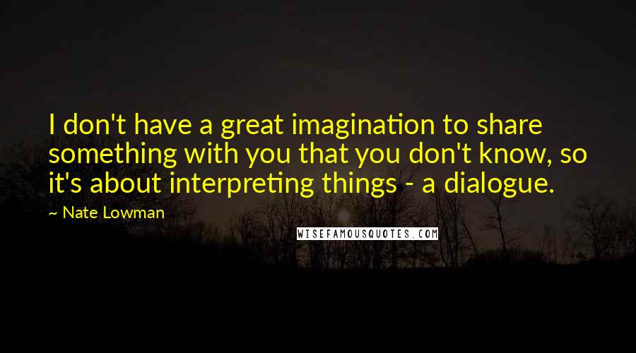 Nate Lowman Quotes: I don't have a great imagination to share something with you that you don't know, so it's about interpreting things - a dialogue.