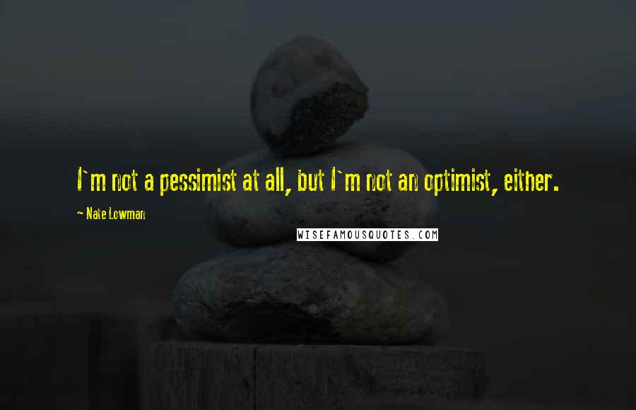 Nate Lowman Quotes: I'm not a pessimist at all, but I'm not an optimist, either.