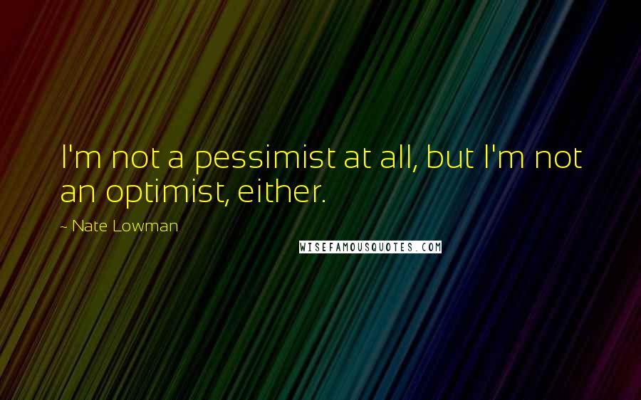 Nate Lowman Quotes: I'm not a pessimist at all, but I'm not an optimist, either.