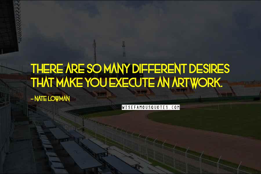 Nate Lowman Quotes: There are so many different desires that make you execute an artwork.