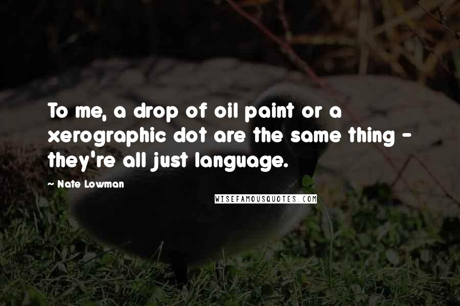 Nate Lowman Quotes: To me, a drop of oil paint or a xerographic dot are the same thing - they're all just language.