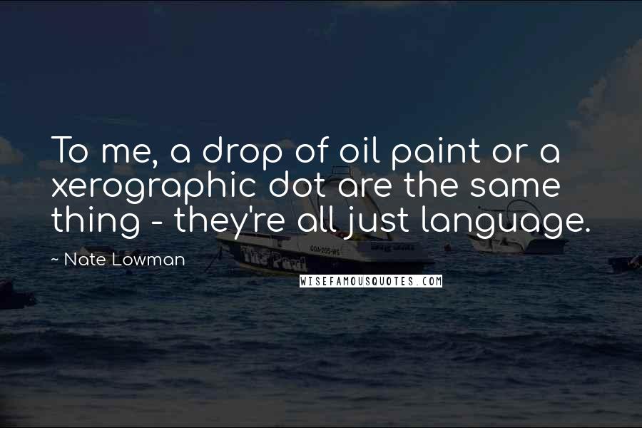 Nate Lowman Quotes: To me, a drop of oil paint or a xerographic dot are the same thing - they're all just language.