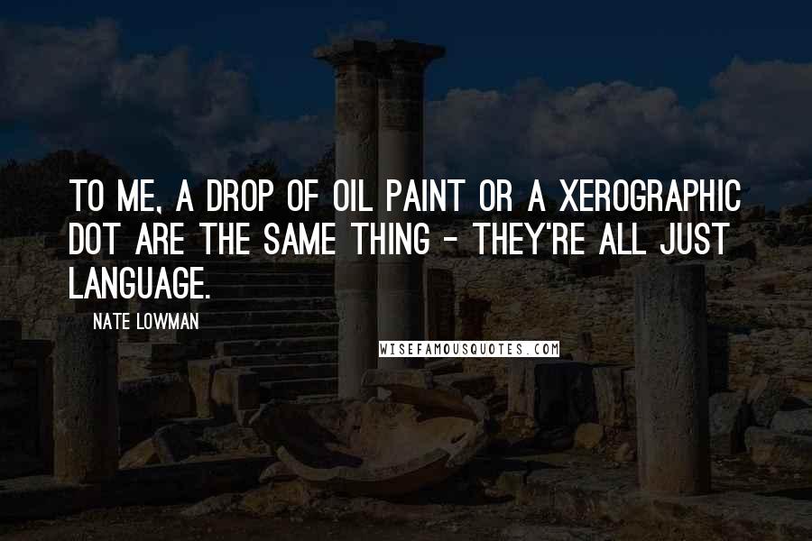 Nate Lowman Quotes: To me, a drop of oil paint or a xerographic dot are the same thing - they're all just language.