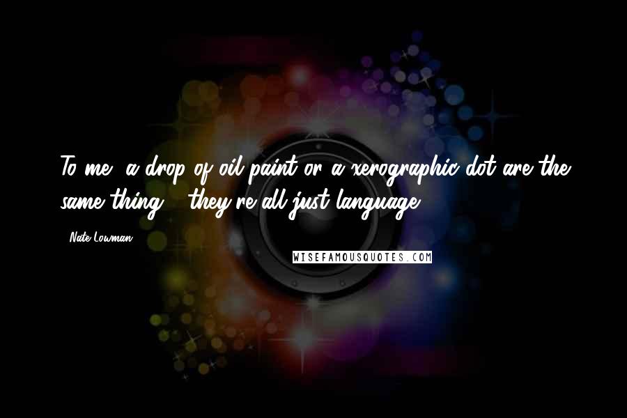 Nate Lowman Quotes: To me, a drop of oil paint or a xerographic dot are the same thing - they're all just language.