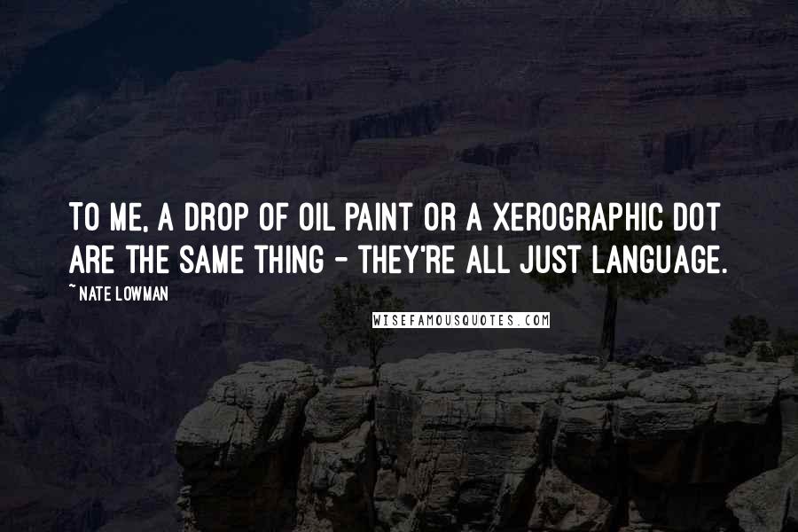 Nate Lowman Quotes: To me, a drop of oil paint or a xerographic dot are the same thing - they're all just language.
