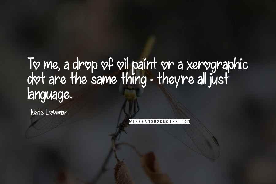 Nate Lowman Quotes: To me, a drop of oil paint or a xerographic dot are the same thing - they're all just language.