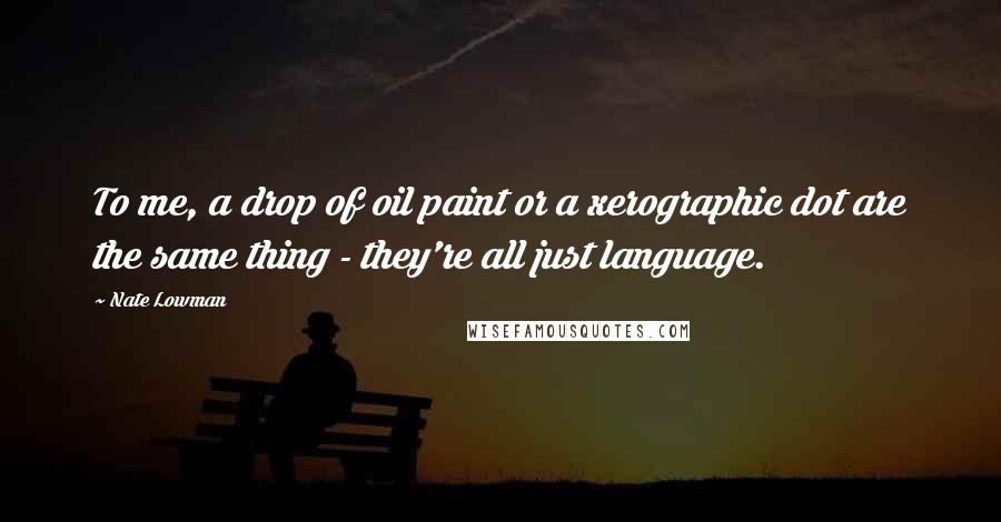 Nate Lowman Quotes: To me, a drop of oil paint or a xerographic dot are the same thing - they're all just language.