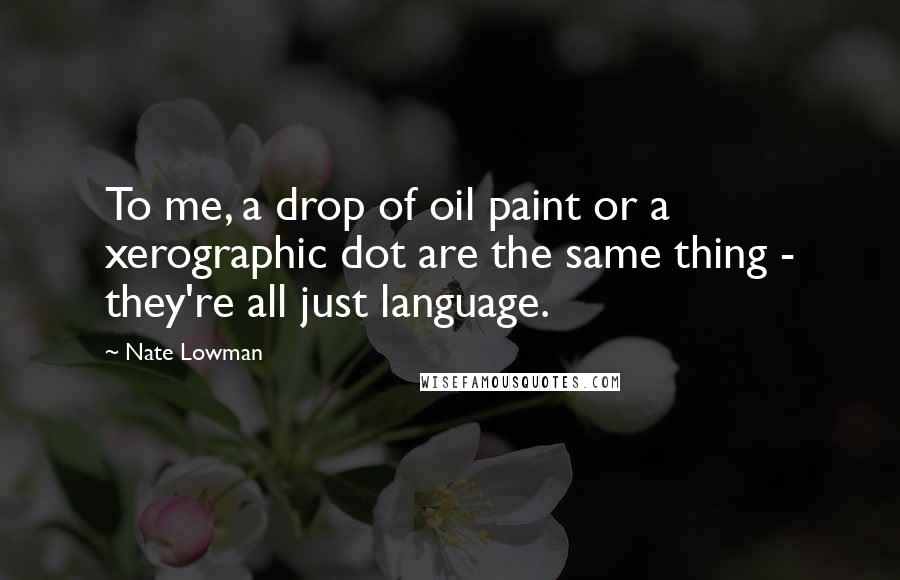 Nate Lowman Quotes: To me, a drop of oil paint or a xerographic dot are the same thing - they're all just language.