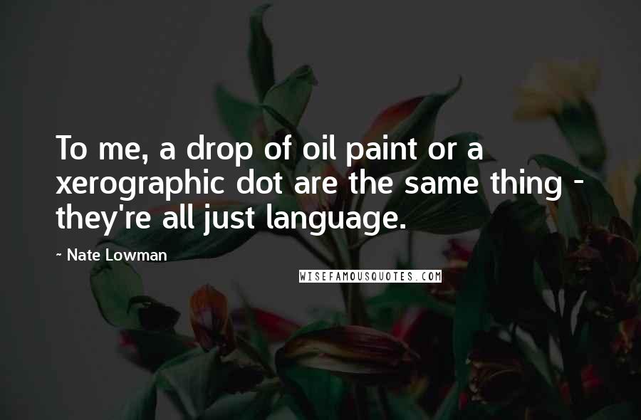 Nate Lowman Quotes: To me, a drop of oil paint or a xerographic dot are the same thing - they're all just language.