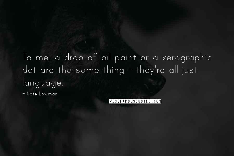 Nate Lowman Quotes: To me, a drop of oil paint or a xerographic dot are the same thing - they're all just language.
