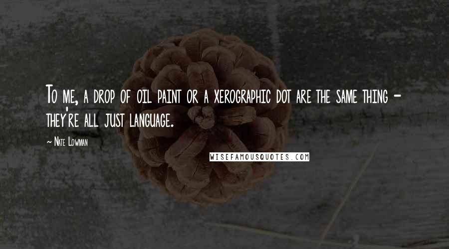 Nate Lowman Quotes: To me, a drop of oil paint or a xerographic dot are the same thing - they're all just language.