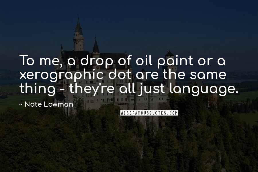 Nate Lowman Quotes: To me, a drop of oil paint or a xerographic dot are the same thing - they're all just language.