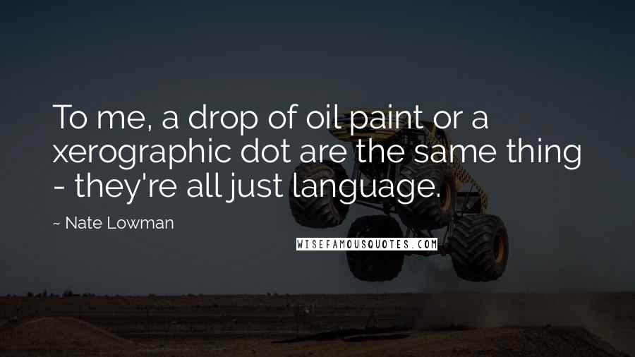 Nate Lowman Quotes: To me, a drop of oil paint or a xerographic dot are the same thing - they're all just language.
