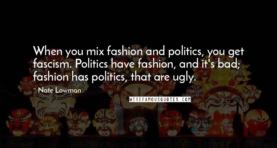 Nate Lowman Quotes: When you mix fashion and politics, you get fascism. Politics have fashion, and it's bad; fashion has politics, that are ugly.