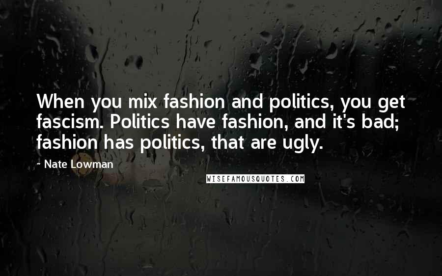 Nate Lowman Quotes: When you mix fashion and politics, you get fascism. Politics have fashion, and it's bad; fashion has politics, that are ugly.