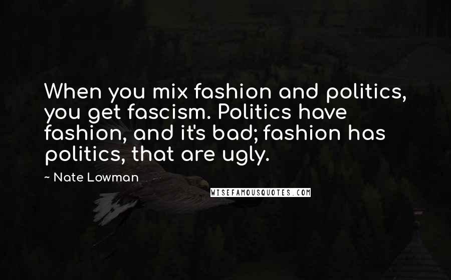 Nate Lowman Quotes: When you mix fashion and politics, you get fascism. Politics have fashion, and it's bad; fashion has politics, that are ugly.