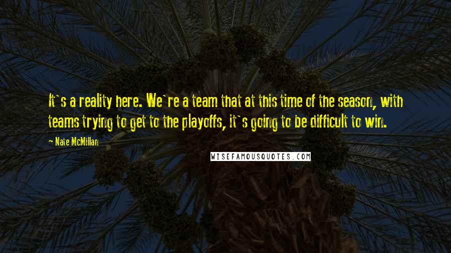 Nate McMillan Quotes: It's a reality here. We're a team that at this time of the season, with teams trying to get to the playoffs, it's going to be difficult to win.