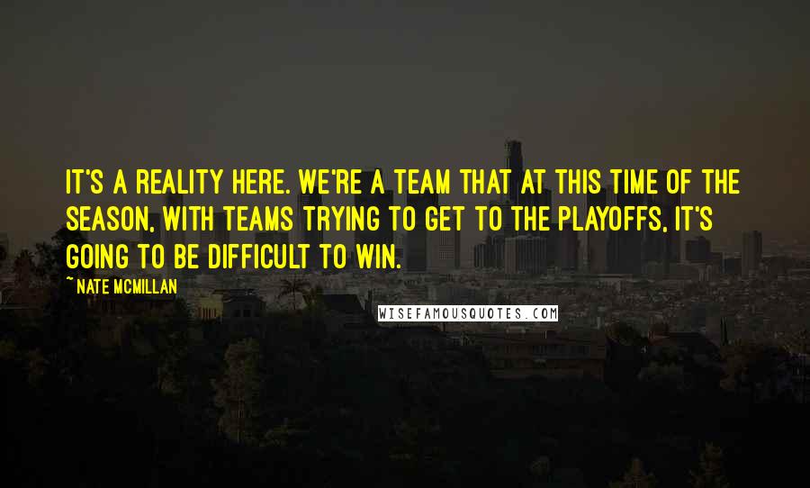 Nate McMillan Quotes: It's a reality here. We're a team that at this time of the season, with teams trying to get to the playoffs, it's going to be difficult to win.