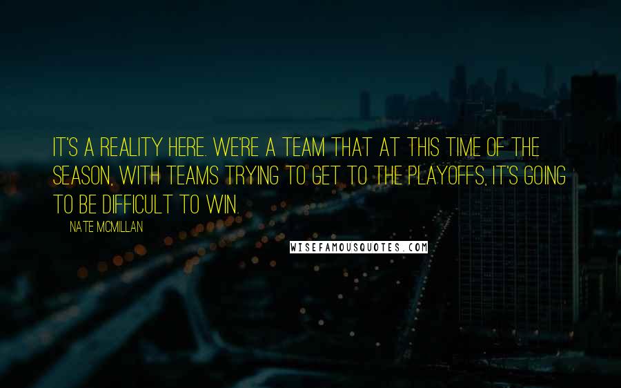 Nate McMillan Quotes: It's a reality here. We're a team that at this time of the season, with teams trying to get to the playoffs, it's going to be difficult to win.