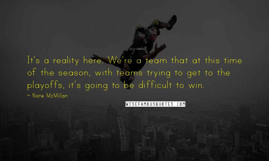 Nate McMillan Quotes: It's a reality here. We're a team that at this time of the season, with teams trying to get to the playoffs, it's going to be difficult to win.