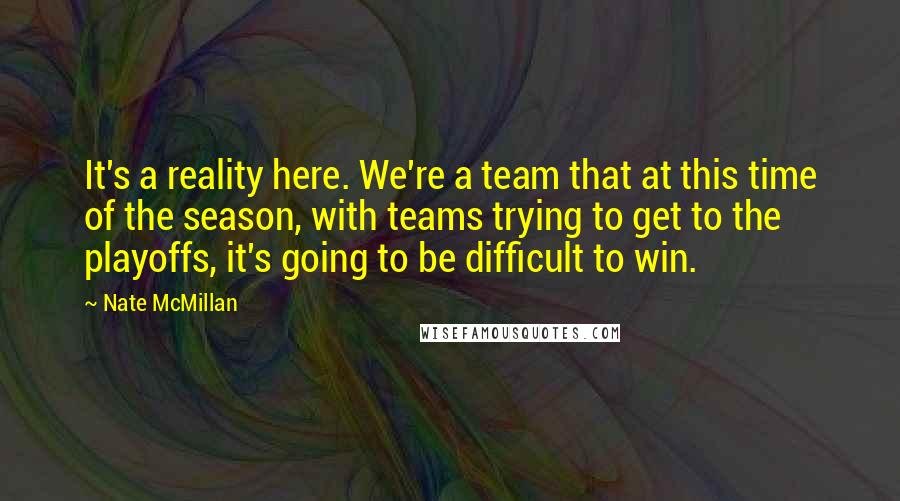 Nate McMillan Quotes: It's a reality here. We're a team that at this time of the season, with teams trying to get to the playoffs, it's going to be difficult to win.