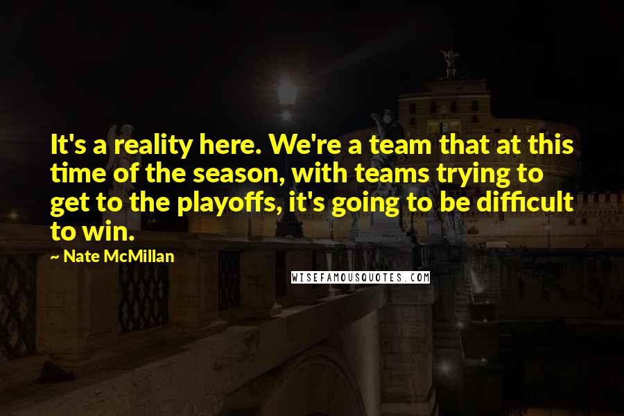 Nate McMillan Quotes: It's a reality here. We're a team that at this time of the season, with teams trying to get to the playoffs, it's going to be difficult to win.