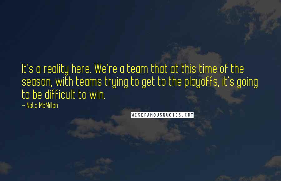 Nate McMillan Quotes: It's a reality here. We're a team that at this time of the season, with teams trying to get to the playoffs, it's going to be difficult to win.