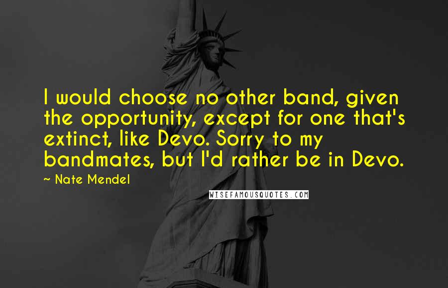 Nate Mendel Quotes: I would choose no other band, given the opportunity, except for one that's extinct, like Devo. Sorry to my bandmates, but I'd rather be in Devo.