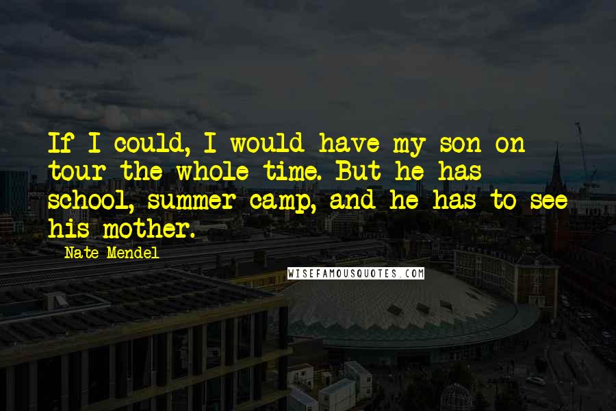 Nate Mendel Quotes: If I could, I would have my son on tour the whole time. But he has school, summer camp, and he has to see his mother.