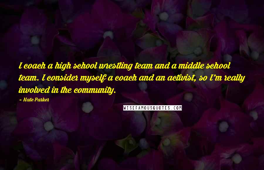 Nate Parker Quotes: I coach a high school wrestling team and a middle school team. I consider myself a coach and an activist, so I'm really involved in the community.