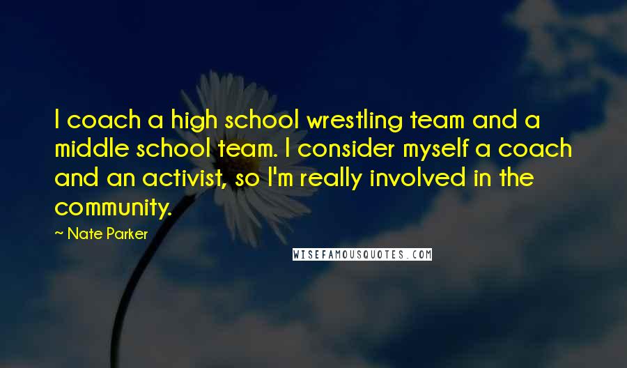 Nate Parker Quotes: I coach a high school wrestling team and a middle school team. I consider myself a coach and an activist, so I'm really involved in the community.