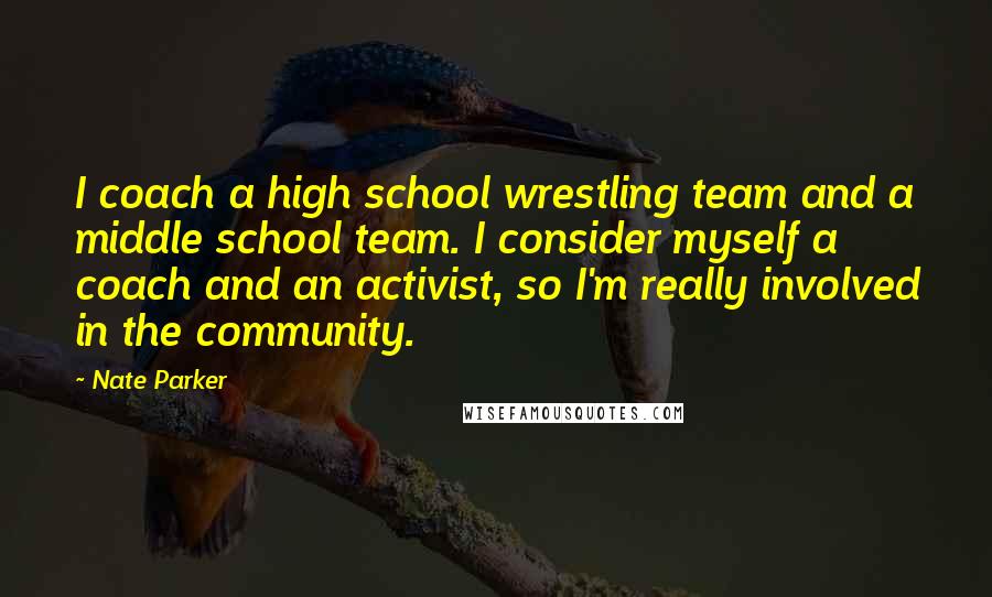 Nate Parker Quotes: I coach a high school wrestling team and a middle school team. I consider myself a coach and an activist, so I'm really involved in the community.