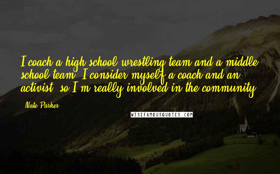 Nate Parker Quotes: I coach a high school wrestling team and a middle school team. I consider myself a coach and an activist, so I'm really involved in the community.