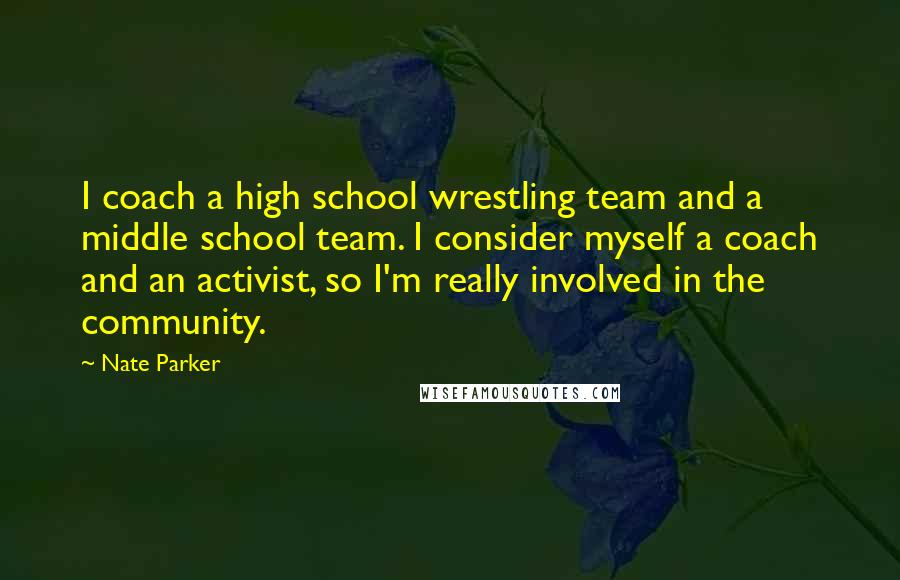 Nate Parker Quotes: I coach a high school wrestling team and a middle school team. I consider myself a coach and an activist, so I'm really involved in the community.