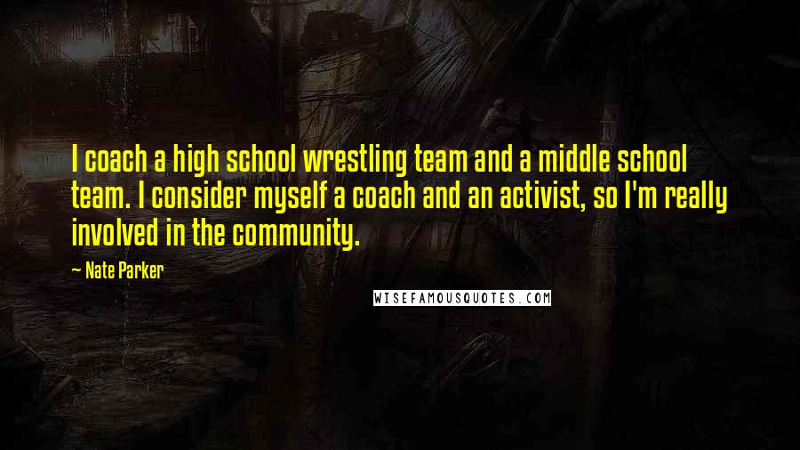 Nate Parker Quotes: I coach a high school wrestling team and a middle school team. I consider myself a coach and an activist, so I'm really involved in the community.