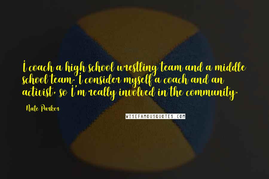 Nate Parker Quotes: I coach a high school wrestling team and a middle school team. I consider myself a coach and an activist, so I'm really involved in the community.