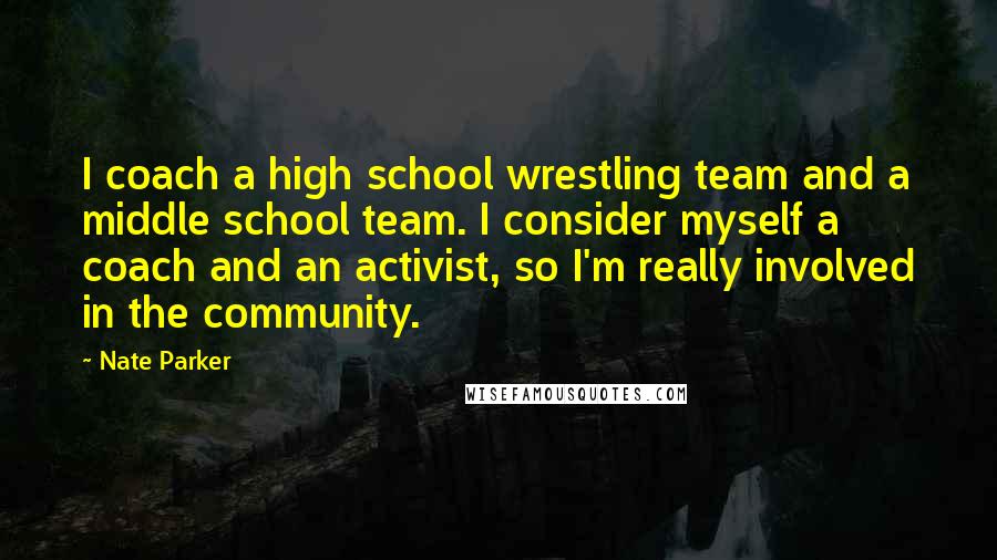 Nate Parker Quotes: I coach a high school wrestling team and a middle school team. I consider myself a coach and an activist, so I'm really involved in the community.