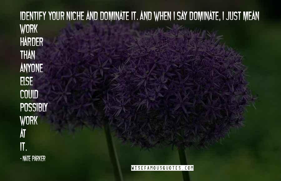 Nate Parker Quotes: Identify your niche and dominate it. And when I say dominate, I just mean work harder than anyone else could possibly work at it.