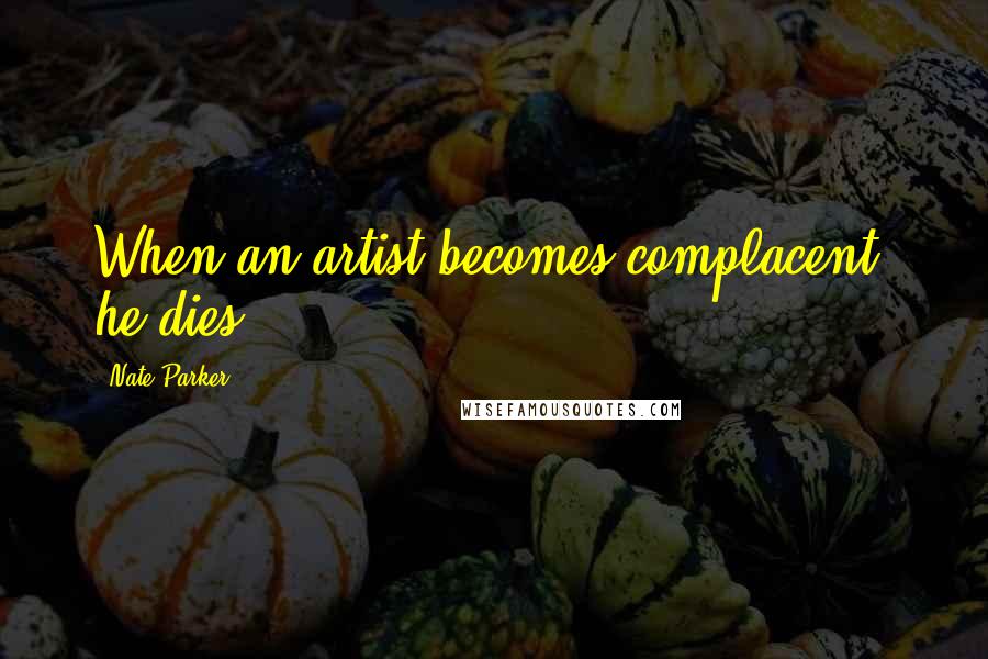 Nate Parker Quotes: When an artist becomes complacent, he dies.