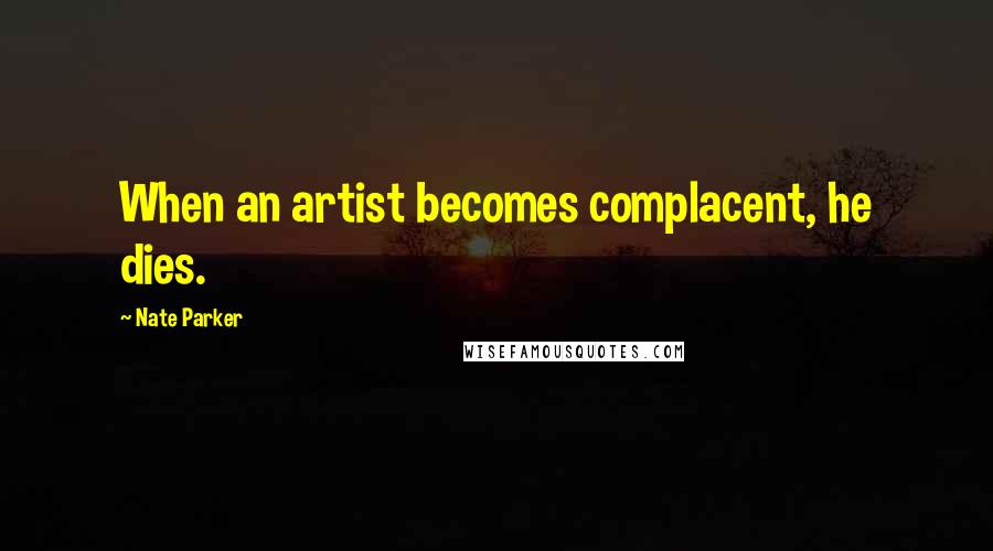 Nate Parker Quotes: When an artist becomes complacent, he dies.