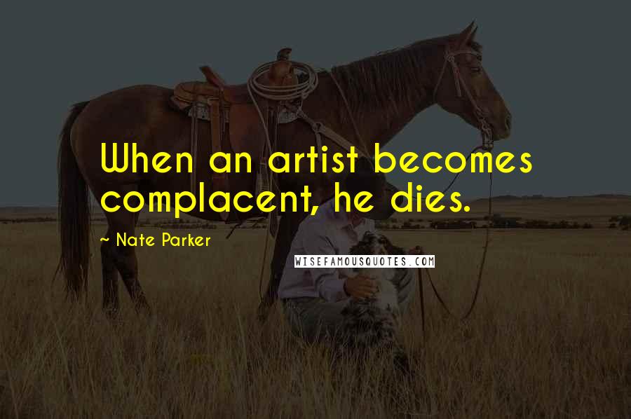 Nate Parker Quotes: When an artist becomes complacent, he dies.