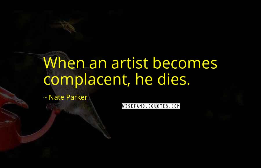 Nate Parker Quotes: When an artist becomes complacent, he dies.